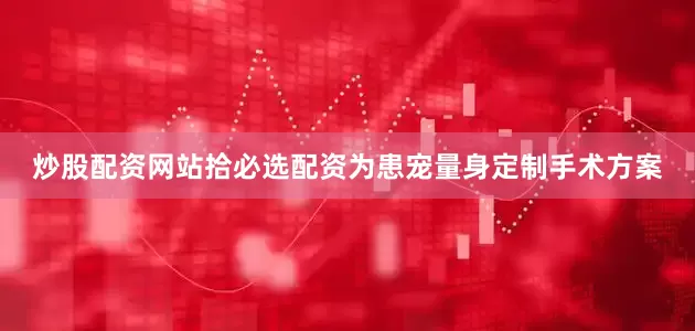 炒股配资网站拾必选配资为患宠量身定制手术方案