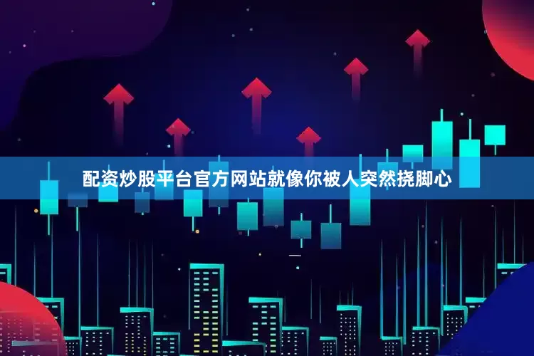 配资炒股平台官方网站就像你被人突然挠脚心
