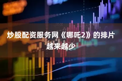 炒股配资服务网《哪吒2》的排片越来越少