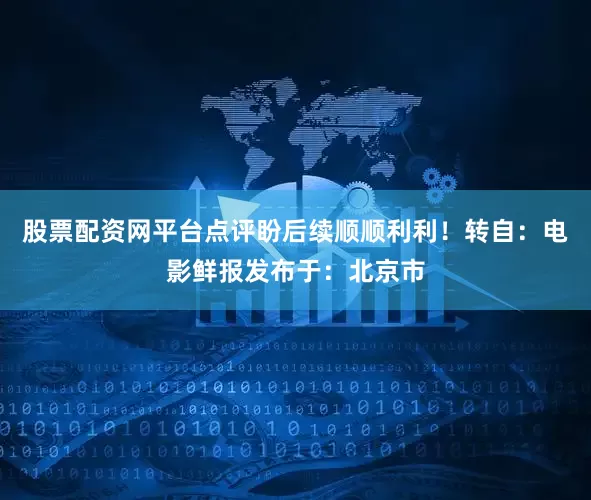 股票配资网平台点评盼后续顺顺利利！转自：电影鲜报发布于：北京市