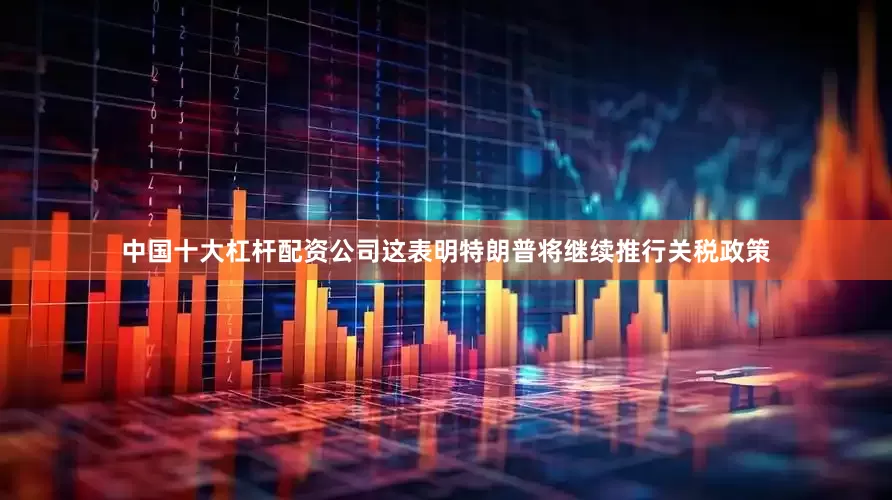 中国十大杠杆配资公司这表明特朗普将继续推行关税政策