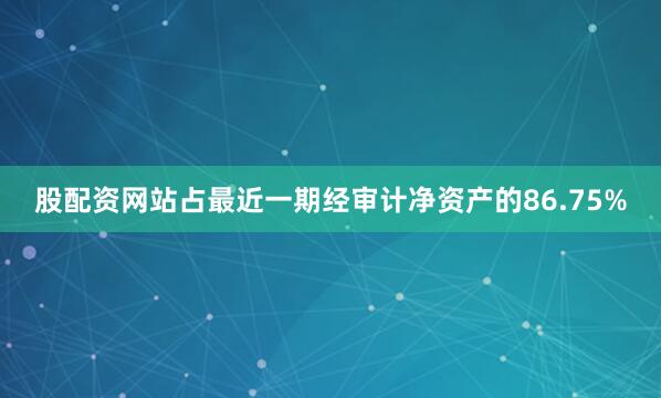 股配资网站占最近一期经审计净资产的86.75%