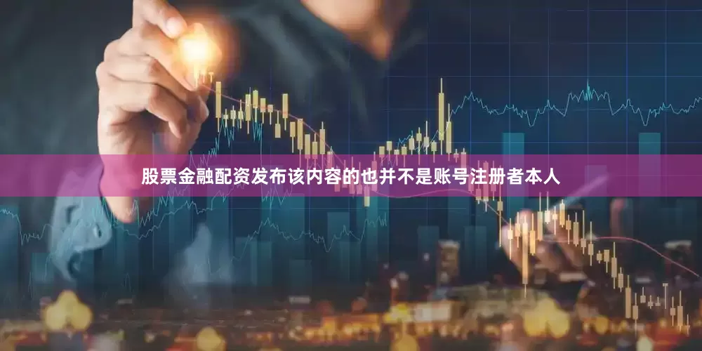 股票金融配资发布该内容的也并不是账号注册者本人