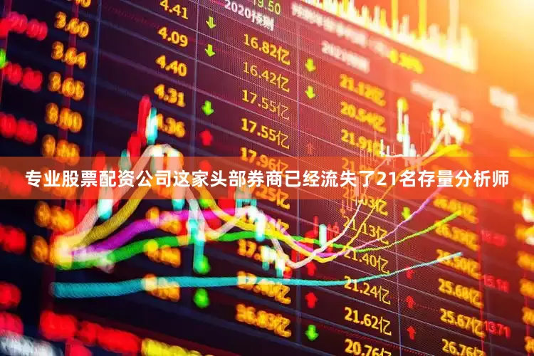 专业股票配资公司这家头部券商已经流失了21名存量分析师