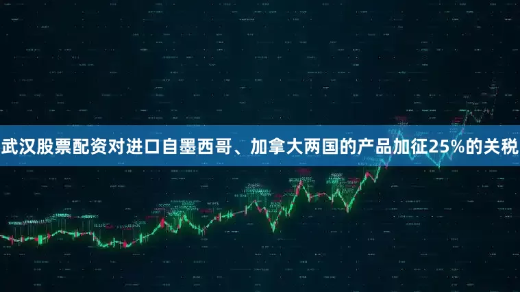 武汉股票配资对进口自墨西哥、加拿大两国的产品加征25%的关税