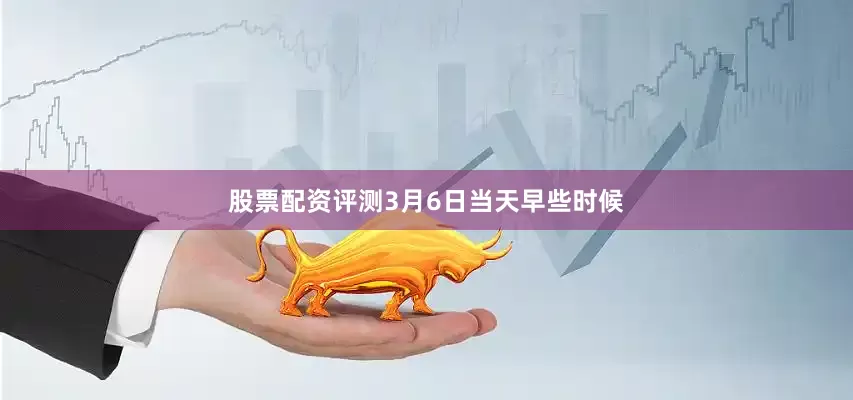 股票配资评测　　3月6日当天早些时候