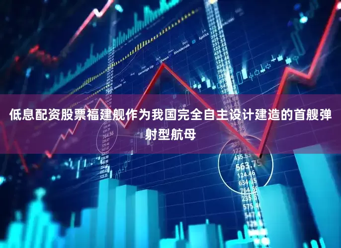 低息配资股票福建舰作为我国完全自主设计建造的首艘弹射型航母