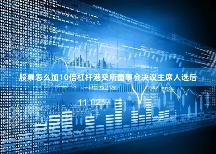 股票怎么加10倍杠杆港交所董事会决议主席人选后