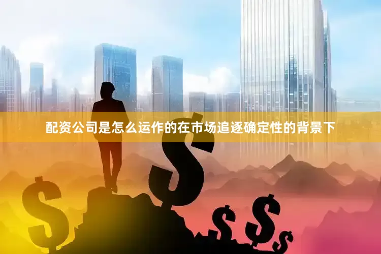 配资公司是怎么运作的在市场追逐确定性的背景下