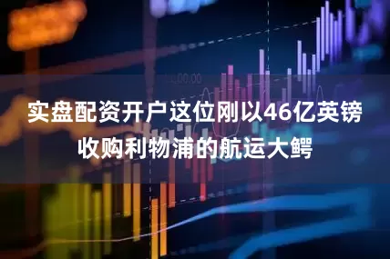 实盘配资开户这位刚以46亿英镑收购利物浦的航运大鳄