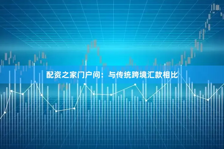 配资之家门户问：与传统跨境汇款相比