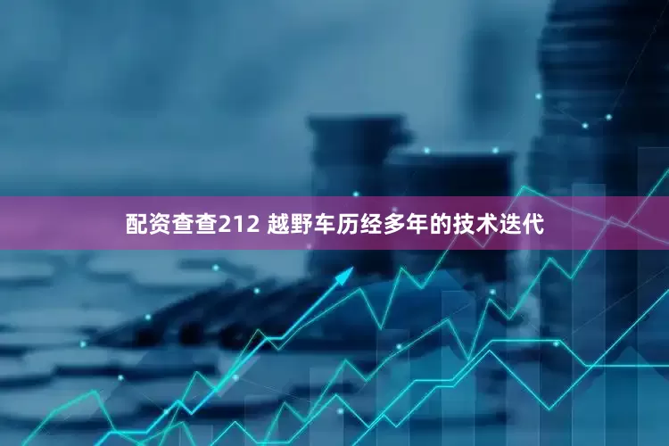 配资查查212 越野车历经多年的技术迭代