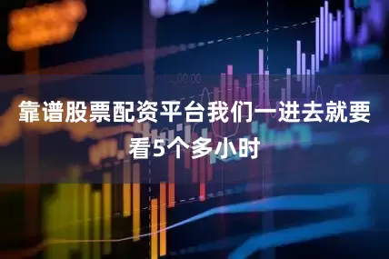 靠谱股票配资平台我们一进去就要看5个多小时