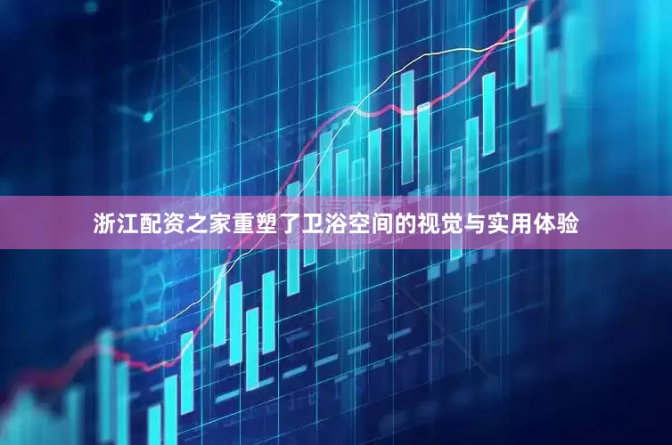 浙江配资之家重塑了卫浴空间的视觉与实用体验