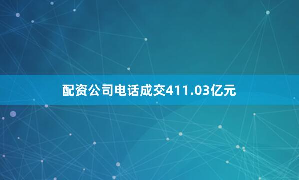 配资公司电话成交411.03亿元