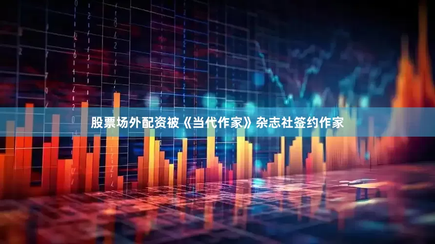 股票场外配资被《当代作家》杂志社签约作家