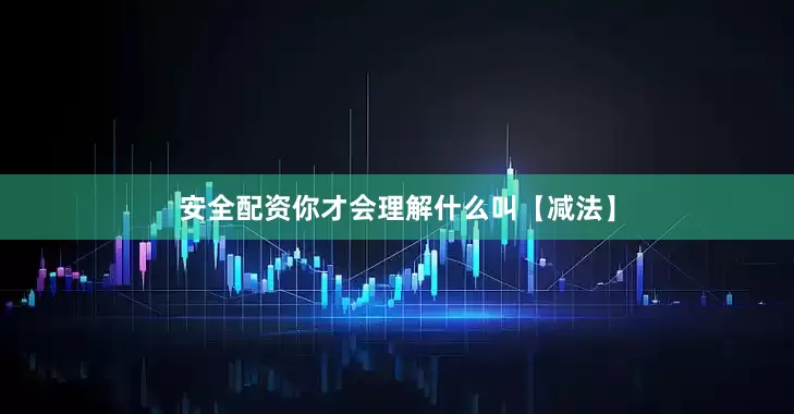安全配资你才会理解什么叫【减法】