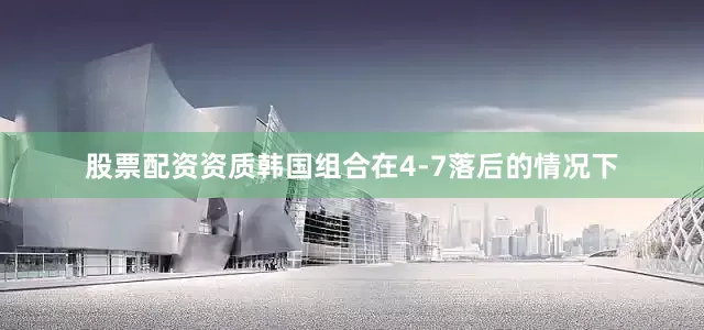 股票配资资质韩国组合在4-7落后的情况下