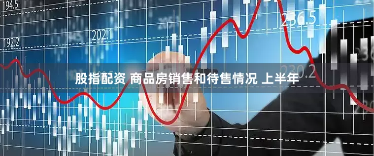 股指配资 　　商品房销售和待售情况 　　上半年