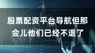 股票配资平台导航但那会儿他们已经不退了