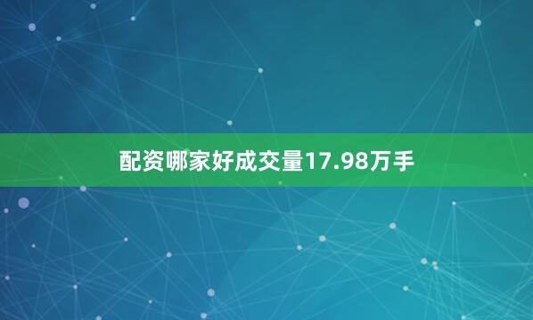 配资哪家好成交量17.98万手