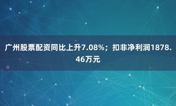 广州股票配资同比上升7.08%；扣非净利润1878.46万元