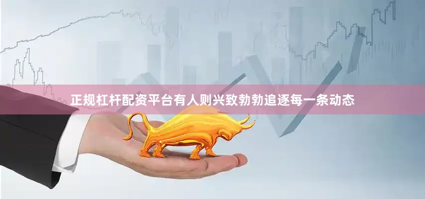 正规杠杆配资平台有人则兴致勃勃追逐每一条动态