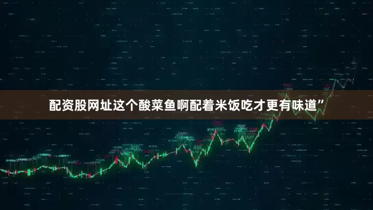配资股网址这个酸菜鱼啊配着米饭吃才更有味道”
