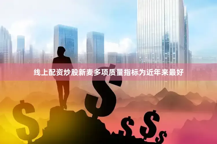 线上配资炒股新麦多项质量指标为近年来最好