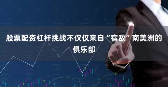 股票配资杠杆挑战不仅仅来自“宿敌”南美洲的俱乐部