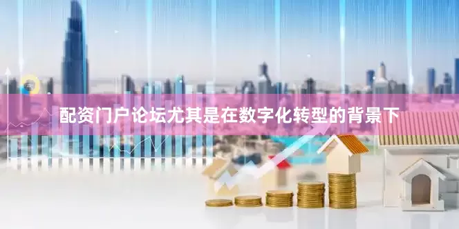 配资门户论坛尤其是在数字化转型的背景下