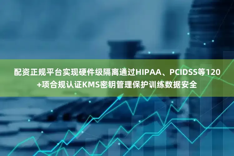 配资正规平台实现硬件级隔离通过HIPAA、PCIDSS等120+项合规认证KMS密钥管理保护训练数据安全