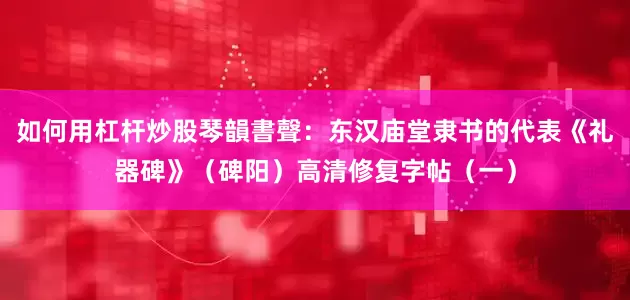 如何用杠杆炒股琴韻書聲：东汉庙堂隶书的代表《礼器碑》（碑阳）高清修复字帖（一）