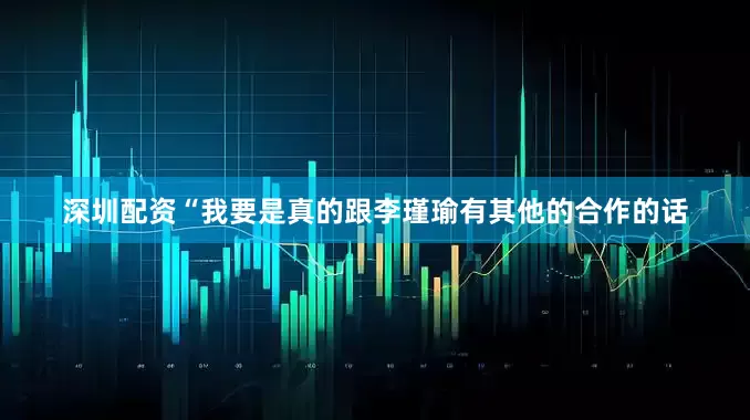 深圳配资“我要是真的跟李瑾瑜有其他的合作的话