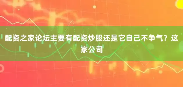 配资之家论坛主要有配资炒股还是它自己不争气？这家公司