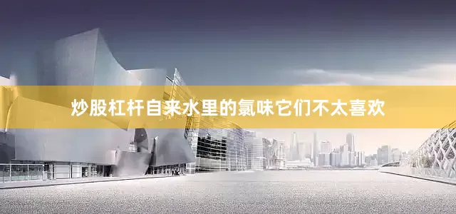 炒股杠杆自来水里的氯味它们不太喜欢