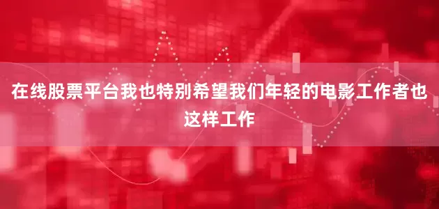 在线股票平台我也特别希望我们年轻的电影工作者也这样工作