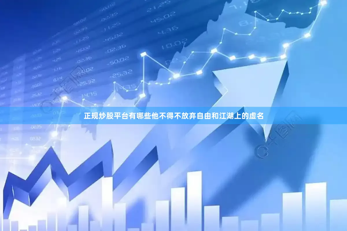 正规炒股平台有哪些他不得不放弃自由和江湖上的虚名