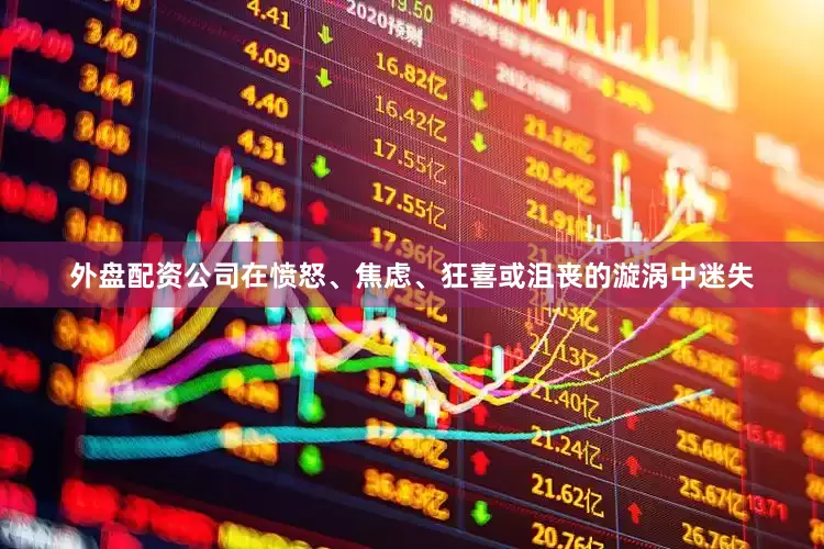 外盘配资公司在愤怒、焦虑、狂喜或沮丧的漩涡中迷失