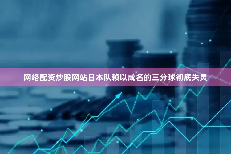 网络配资炒股网站日本队赖以成名的三分球彻底失灵
