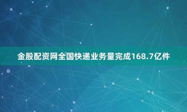 金股配资网全国快递业务量完成168.7亿件