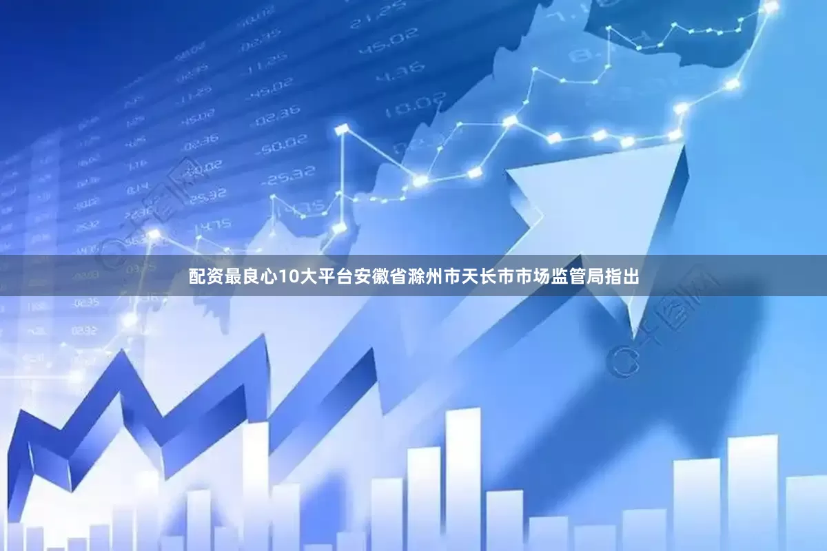 配资最良心10大平台安徽省滁州市天长市市场监管局指出