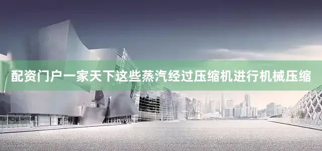 配资门户一家天下这些蒸汽经过压缩机进行机械压缩