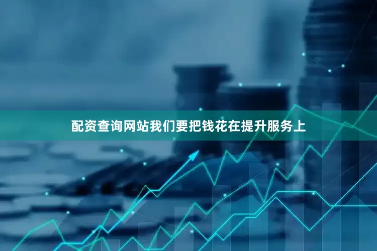 配资查询网站我们要把钱花在提升服务上