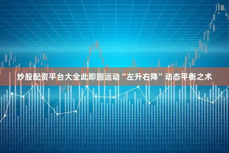炒股配资平台大全此即圆运动“左升右降”动态平衡之术