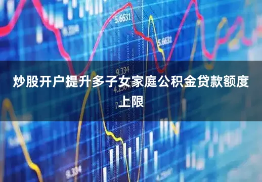 炒股开户提升多子女家庭公积金贷款额度上限