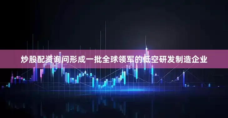炒股配资询问形成一批全球领军的低空研发制造企业