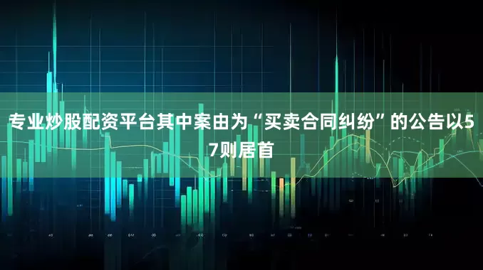 专业炒股配资平台其中案由为“买卖合同纠纷”的公告以57则居首