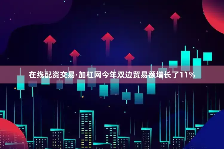 在线配资交易·加杠网今年双边贸易额增长了11%