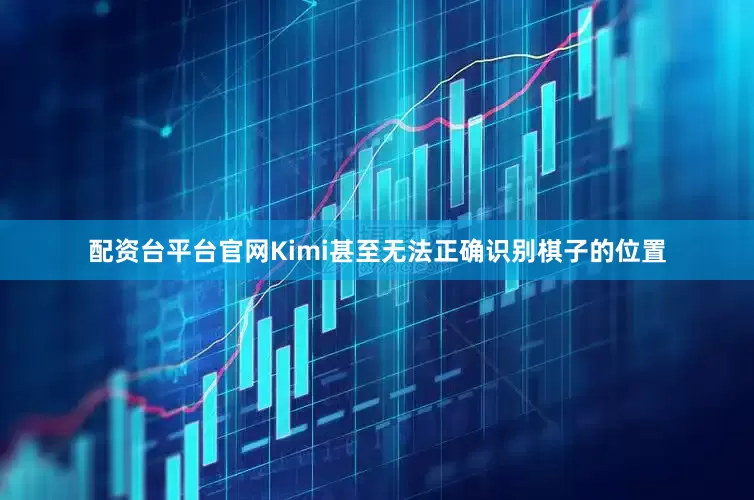 配资台平台官网Kimi甚至无法正确识别棋子的位置